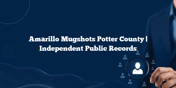 Amarillo Mugshots Potter County | Independent Public Records
