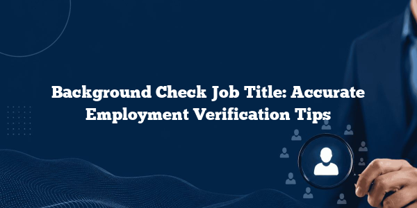 Background Check Job Title: Accurate Employment Verification Tips