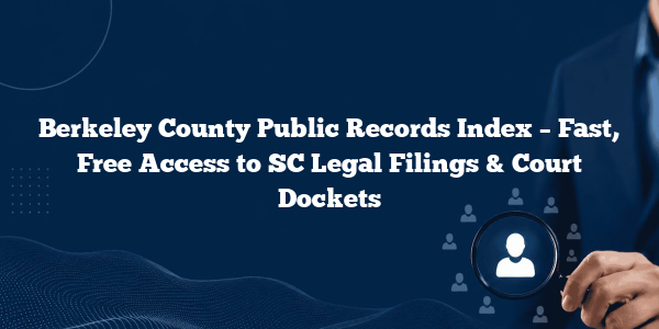 Berkeley County Public Records Index – Fast, Free Access to SC Legal Filings & Court Dockets