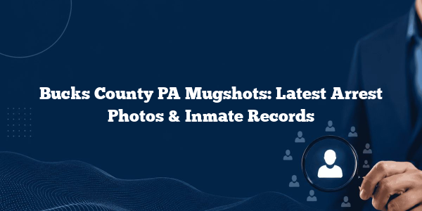 Bucks County PA Mugshots: Latest Arrest Photos & Inmate Records