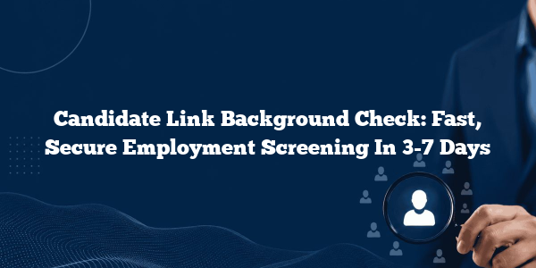 Candidate Link Background Check: Fast, Secure Employment Screening In 3-7 Days