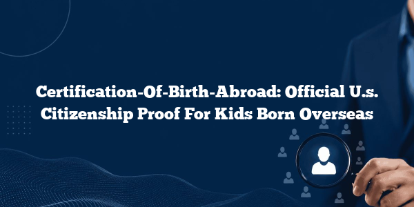 Certification-Of-Birth-Abroad: Official U.s. Citizenship Proof For Kids Born Overseas