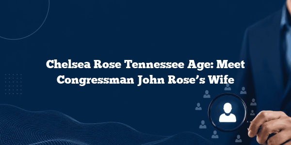 Chelsea Rose Tennessee Age: Meet Congressman John Rose’s Wife
