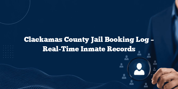 Clackamas County Jail Booking Log – Real-Time Inmate Records