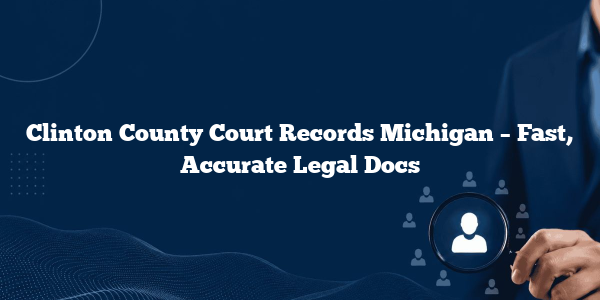 Clinton County Court Records Michigan – Fast, Accurate Legal Docs