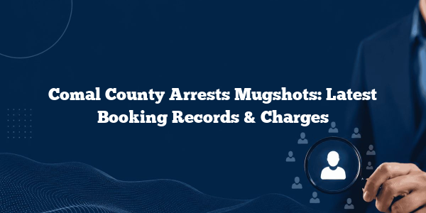 Comal County Arrests Mugshots: Latest Booking Records & Charges