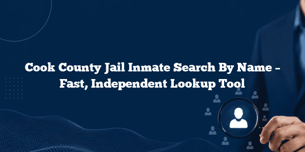 Cook County Jail Inmate Search By Name – Fast, Independent Lookup Tool