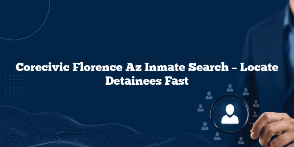 Corecivic Florence Az Inmate Search – Locate Detainees Fast