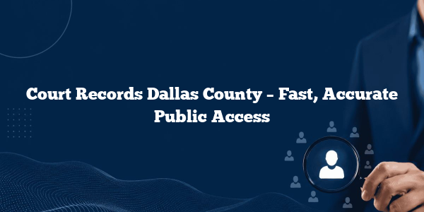 Court Records Dallas County – Fast, Accurate Public Access