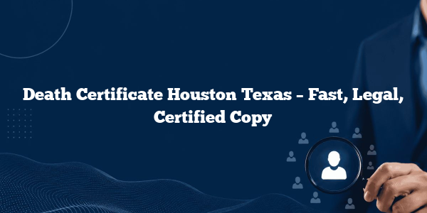 Death Certificate Houston Texas – Fast, Legal, Certified Copy
