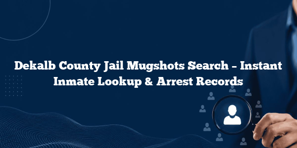 Dekalb County Jail Mugshots Search – Instant Inmate Lookup & Arrest Records