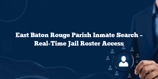 East Baton Rouge Parish Inmate Search – Real-Time Jail Roster Access