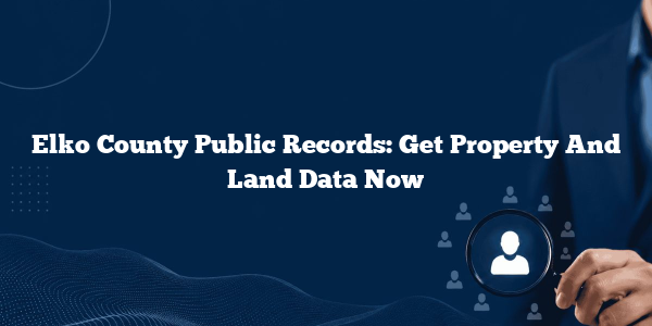 Elko County Public Records: Get Property And Land Data Now