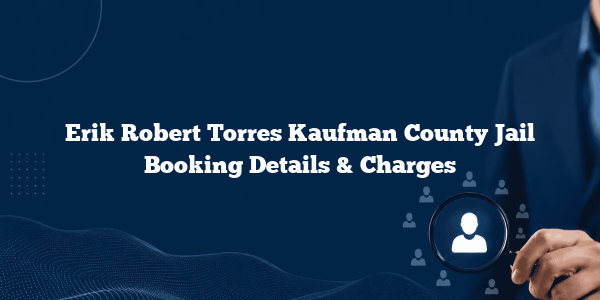 Erik Robert Torres Kaufman County Jail Booking Details & Charges