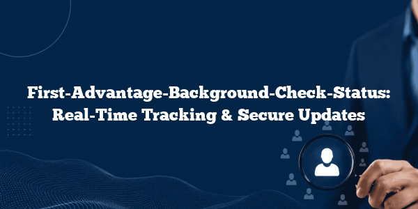 First-Advantage-Background-Check-Status: Real-Time Tracking & Secure Updates