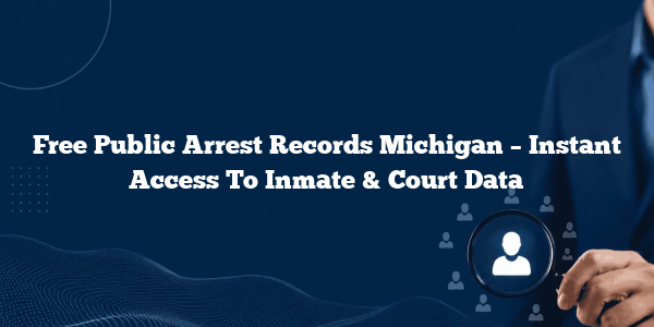 Free Public Arrest Records Michigan – Instant Access To Inmate & Court Data