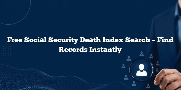 Free Social Security Death Index Search – Find Records Instantly