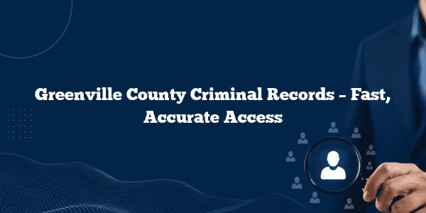 Greenville County Criminal Records – Fast, Accurate Access