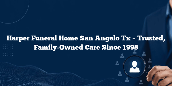 Harper Funeral Home San Angelo Tx – Trusted, Family-Owned Care Since 1998