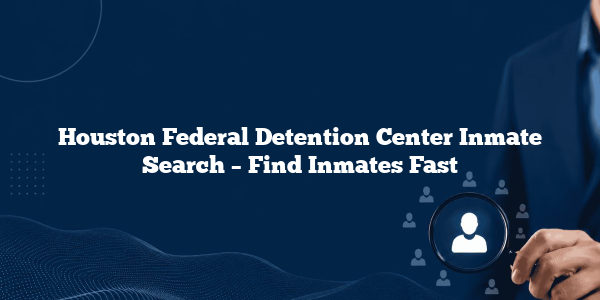 Houston Federal Detention Center Inmate Search – Find Inmates Fast
