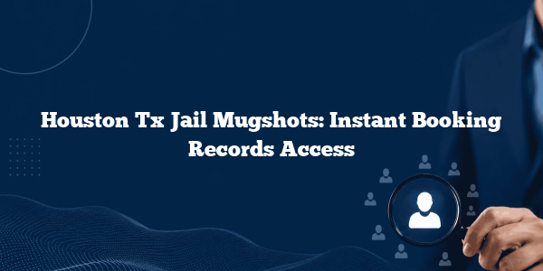 Houston Tx Jail Mugshots: Instant Booking Records Access