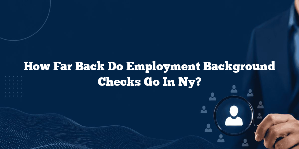 How Far Back Do Employment Background Checks Go In Ny?