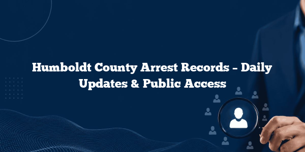Humboldt County Arrest Records – Daily Updates & Public Access