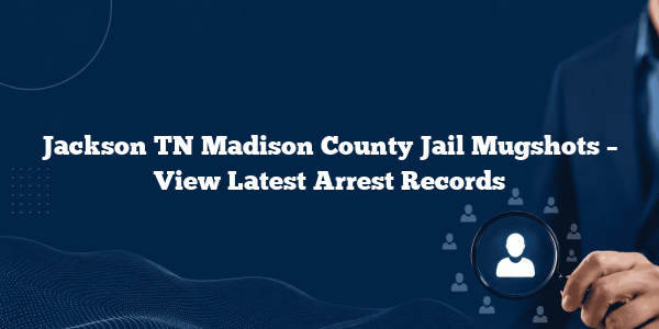 Jackson TN Madison County Jail Mugshots – View Latest Arrest Records