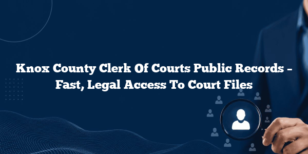 Knox County Clerk Of Courts Public Records – Fast, Legal Access To Court Files
