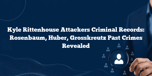 Kyle Rittenhouse Attackers Criminal Records: Rosenbaum, Huber, Grosskreutz Past Crimes Revealed