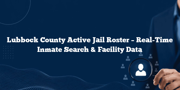 Lubbock County Active Jail Roster – Real-Time Inmate Search & Facility Data