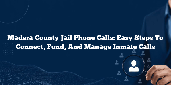 Madera County Jail Phone Calls: Easy Steps To Connect, Fund, And Manage Inmate Calls
