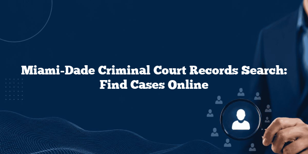 Miami-Dade Criminal Court Records Search: Find Cases Online