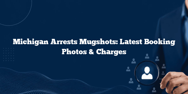 Michigan Arrests Mugshots: Latest Booking Photos & Charges