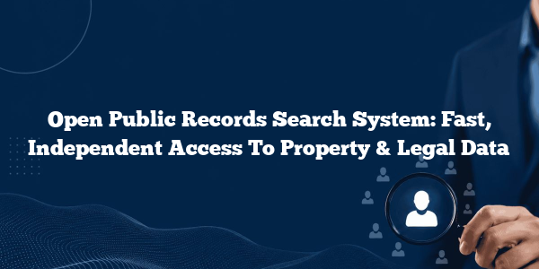 Open Public Records Search System: Fast, Independent Access To Property & Legal Data