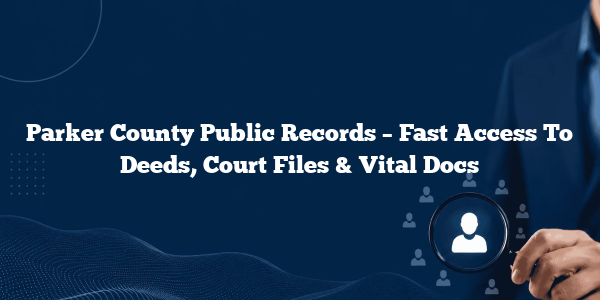 Parker County Public Records – Fast Access To Deeds, Court Files & Vital Docs