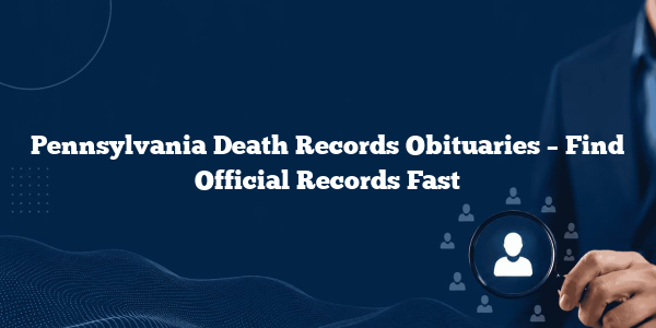 Pennsylvania Death Records Obituaries – Find Official Records Fast