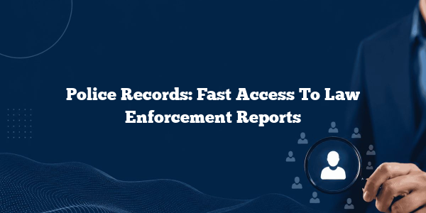 Police Records: Fast Access To Law Enforcement Reports