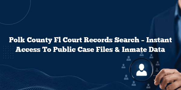 Polk County Fl Court Records Search – Instant Access To Public Case Files & Inmate Data