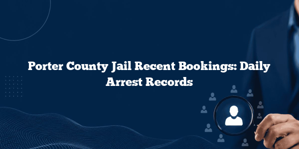 Porter County Jail Recent Bookings: Daily Arrest Records