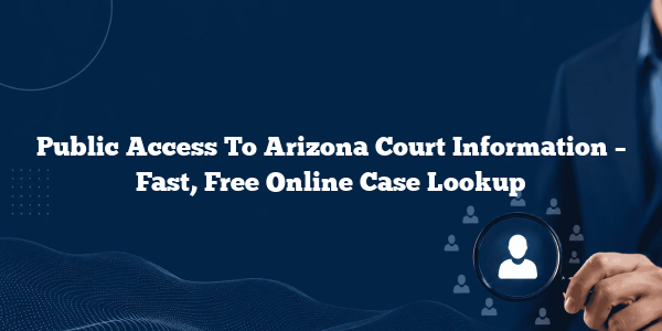 Public Access To Arizona Court Information – Fast, Free Online Case Lookup