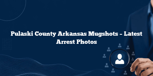 Pulaski County Arkansas Mugshots – Latest Arrest Photos
