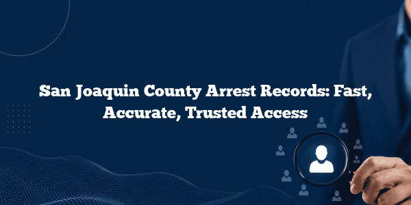 San Joaquin County Arrest Records: Fast, Accurate, Trusted Access