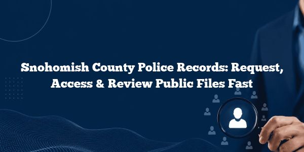 Snohomish County Police Records: Request, Access & Review Public Files Fast