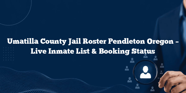 Umatilla County Jail Roster Pendleton Oregon – Live Inmate List & Booking Status