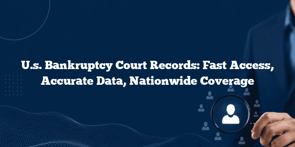 U.s. Bankruptcy Court Records: Fast Access, Accurate Data, Nationwide Coverage