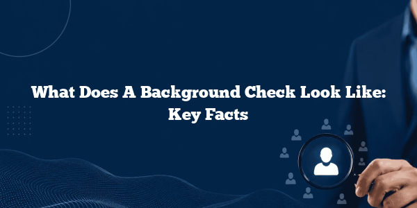 What Does A Background Check Look Like: Key Facts