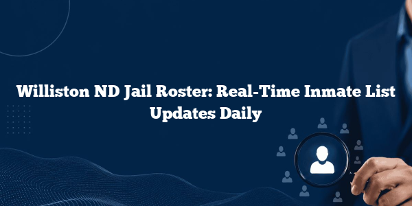 Williston ND Jail Roster: Real-Time Inmate List Updates Daily