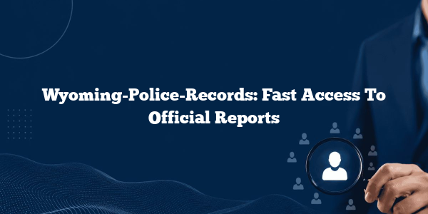 Wyoming-Police-Records: Fast Access To Official Reports